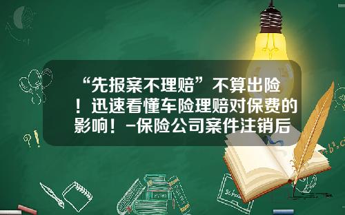 “先报案不理赔”不算出险！迅速看懂车险理赔对保费的影响！-保险公司案件注销后会报警吗