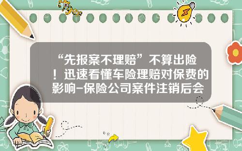“先报案不理赔”不算出险！迅速看懂车险理赔对保费的影响-保险公司案件注销后会报警吗