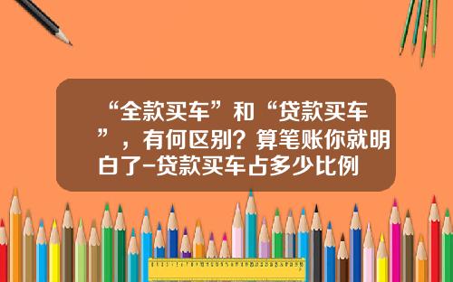 “全款买车”和“贷款买车”，有何区别？算笔账你就明白了-贷款买车占多少比例