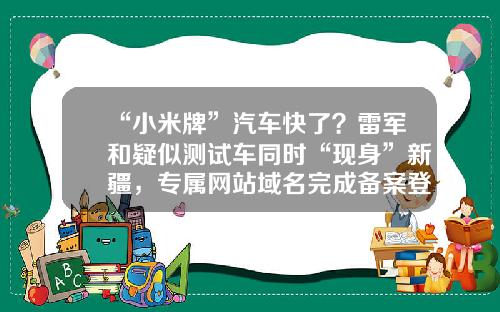 “小米牌”汽车快了？雷军和疑似测试车同时“现身”新疆，专属网站域名完成备案登记