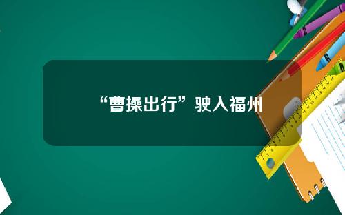 “曹操出行”驶入福州