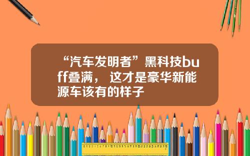 “汽车发明者”黑科技buff叠满， 这才是豪华新能源车该有的样子