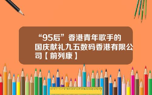 “95后”香港青年歌手的国庆献礼九五数码香港有限公司【前列康】