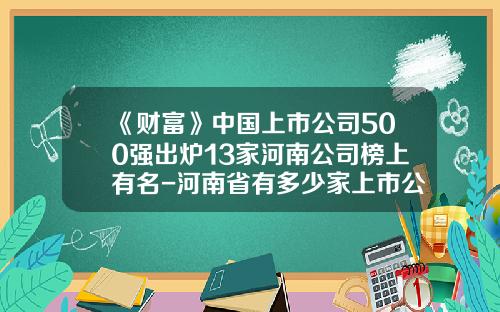 《财富》中国上市公司500强出炉13家河南公司榜上有名-河南省有多少家上市公司