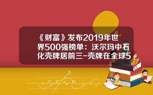 《财富》发布2019年世界500强榜单：沃尔玛中石化壳牌居前三-壳牌在全球500强排多少