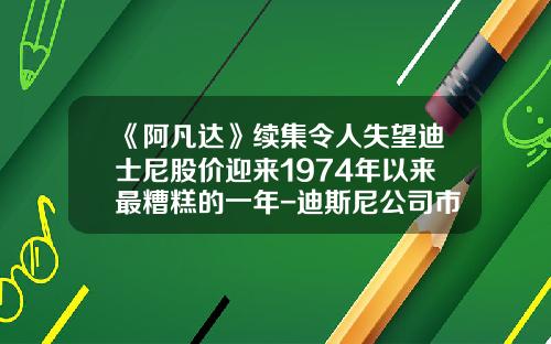 《阿凡达》续集令人失望迪士尼股价迎来1974年以来最糟糕的一年-迪斯尼公司市值