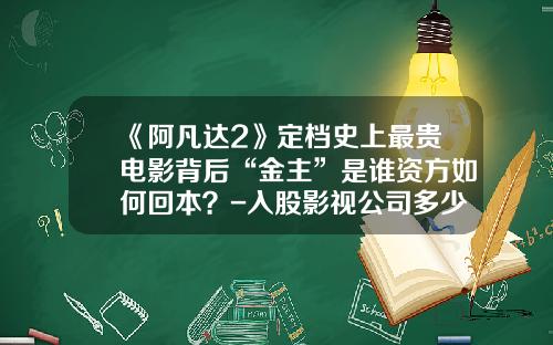 《阿凡达2》定档史上最贵电影背后“金主”是谁资方如何回本？-入股影视公司多少钱