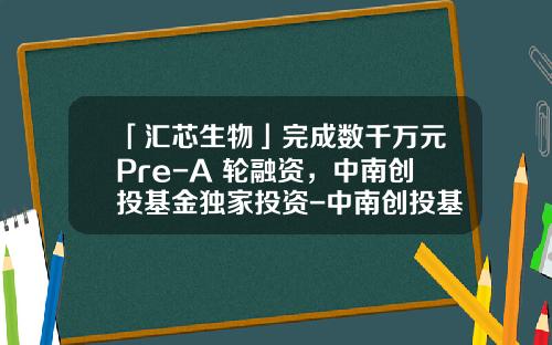 「汇芯生物」完成数千万元Pre-A+轮融资，中南创投基金独家投资-中南创投基金