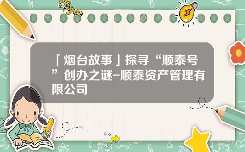 「烟台故事」探寻“顺泰号”创办之谜-顺泰资产管理有限公司