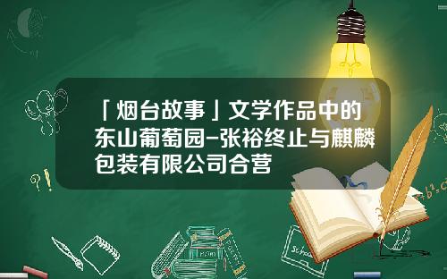 「烟台故事」文学作品中的东山葡萄园-张裕终止与麒麟包装有限公司合营