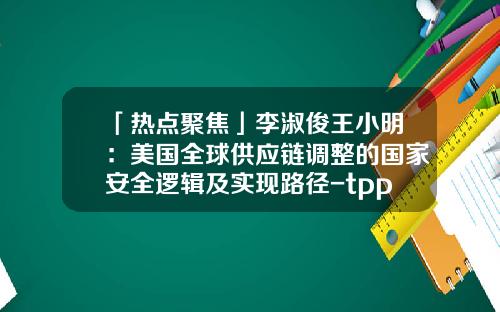 「热点聚焦」李淑俊王小明：美国全球供应链调整的国家安全逻辑及实现路径-tpp跨国公司得利