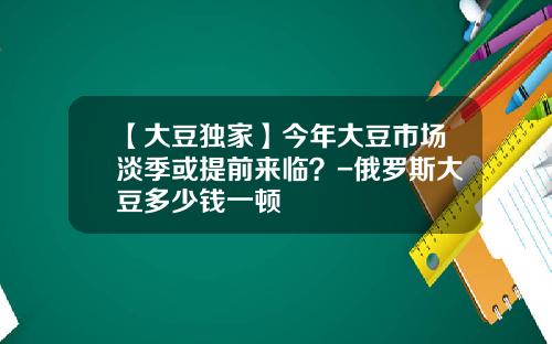 【大豆独家】今年大豆市场淡季或提前来临？-俄罗斯大豆多少钱一顿