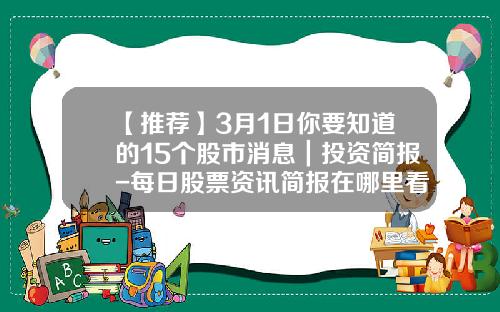 【推荐】3月1日你要知道的15个股市消息｜投资简报-每日股票资讯简报在哪里看