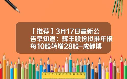 【推荐】3月17日最新公告早知道：辉丰股份拟推年报每10股转增28股-成都博昊担保有限公司