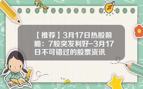 【推荐】3月17日热股前瞻：7股突发利好-3月17日不可错过的股票资讯