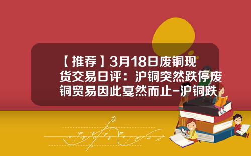 【推荐】3月18日废铜现货交易日评：沪铜突然跌停废铜贸易因此戛然而止-沪铜跌停是多少