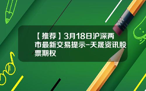 【推荐】3月18日沪深两市最新交易提示-天晟资讯股票期权