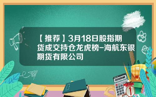 【推荐】3月18日股指期货成交持仓龙虎榜-海航东银期货有限公司
