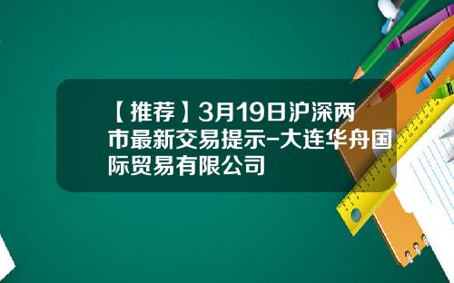 【推荐】3月19日沪深两市最新交易提示-大连华舟国际贸易有限公司