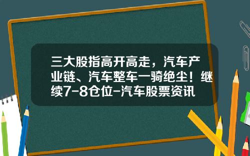三大股指高开高走，汽车产业链、汽车整车一骑绝尘！继续7-8仓位-汽车股票资讯【新闻】