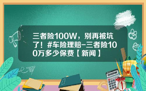 三者险100W，别再被坑了！#车险理赔-三者险100万多少保费【新闻】