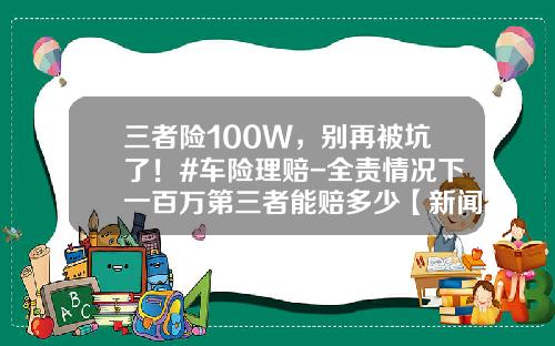 三者险100W，别再被坑了！#车险理赔-全责情况下一百万第三者能赔多少【新闻】