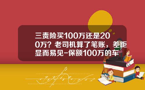 三责险买100万还是200万？老司机算了笔账，差距显而易见-保额100万的车险多少钱【新闻】