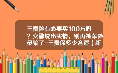 三责险有必要买100万吗？交警说出实情，别再被车险员骗了-三责保多少合适【新闻】