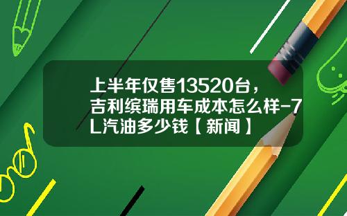 上半年仅售13520台，吉利缤瑞用车成本怎么样-7L汽油多少钱【新闻】