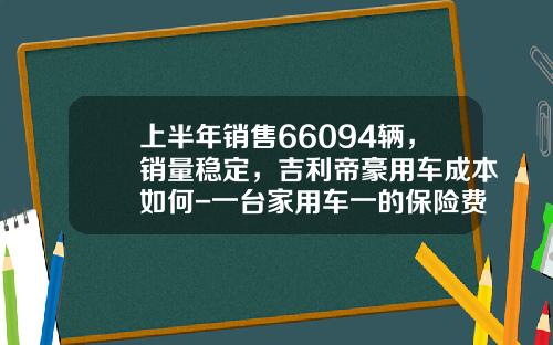 上半年销售66094辆，销量稳定，吉利帝豪用车成本如何-一台家用车一的保险费是多少呢【新闻】