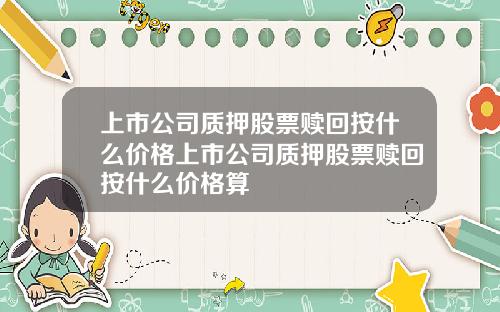 上市公司质押股票赎回按什么价格上市公司质押股票赎回按什么价格算