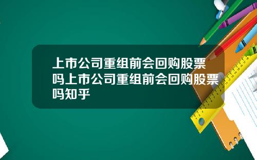 上市公司重组前会回购股票吗上市公司重组前会回购股票吗知乎