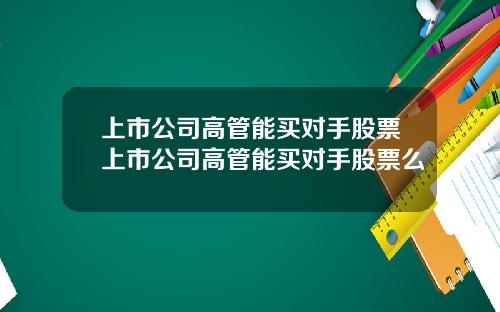 上市公司高管能买对手股票上市公司高管能买对手股票么