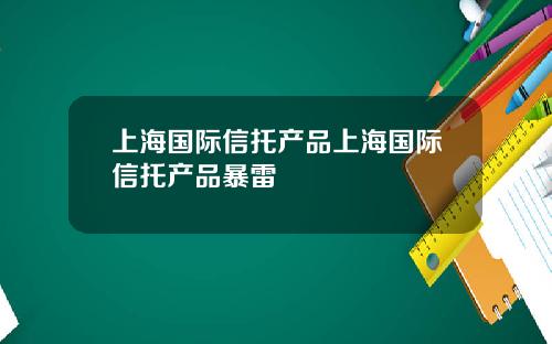 上海国际信托产品上海国际信托产品暴雷