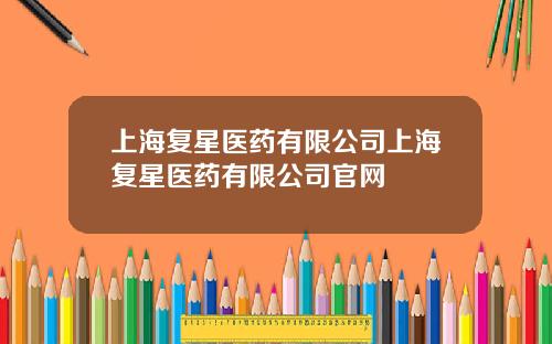 上海复星医药有限公司上海复星医药有限公司官网
