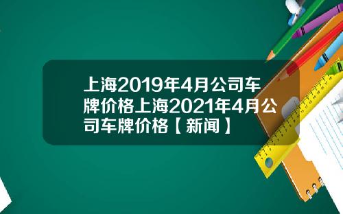 上海2019年4月公司车牌价格上海2021年4月公司车牌价格【新闻】