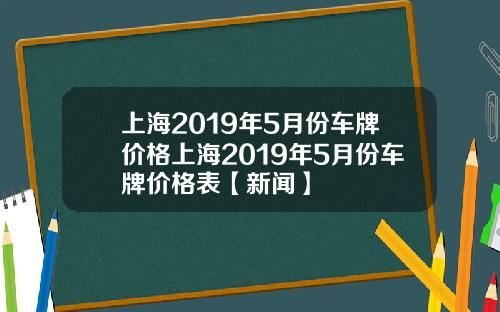上海2019年5月份车牌价格上海2019年5月份车牌价格表【新闻】