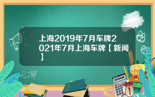 上海2019年7月车牌2021年7月上海车牌【新闻】