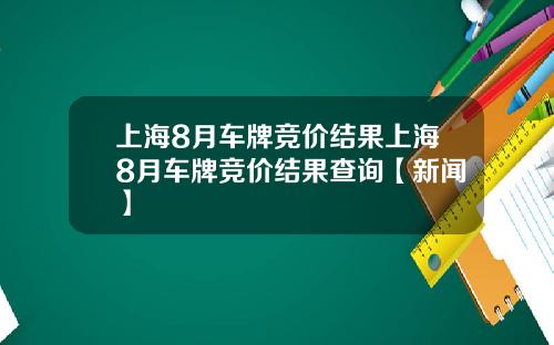 上海8月车牌竞价结果上海8月车牌竞价结果查询【新闻】