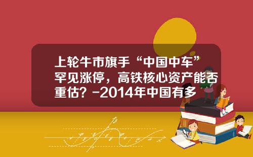 上轮牛市旗手“中国中车”罕见涨停，高铁核心资产能否重估？-2014年中国有多少股民【新闻】.
