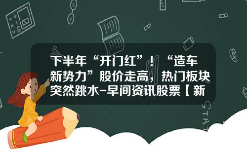 下半年“开门红”！“造车新势力”股价走高，热门板块突然跳水-早间资讯股票【新闻】.