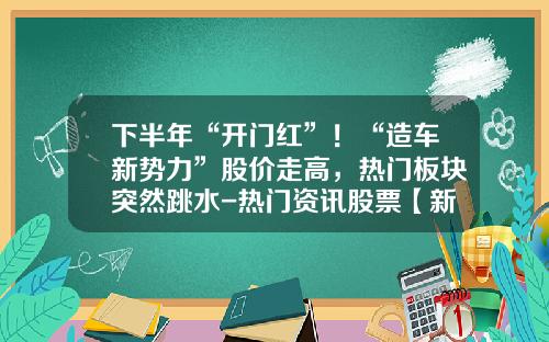 下半年“开门红”！“造车新势力”股价走高，热门板块突然跳水-热门资讯股票【新闻】.