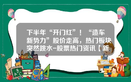 下半年“开门红”！“造车新势力”股价走高，热门板块突然跳水-股票热门资讯【新闻】.