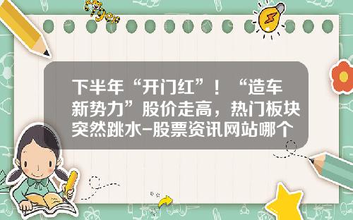 下半年“开门红”！“造车新势力”股价走高，热门板块突然跳水-股票资讯网站哪个好头【新闻】.
