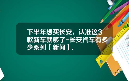 下半年想买长安，认准这3款新车就够了-长安汽车有多少系列【新闻】.