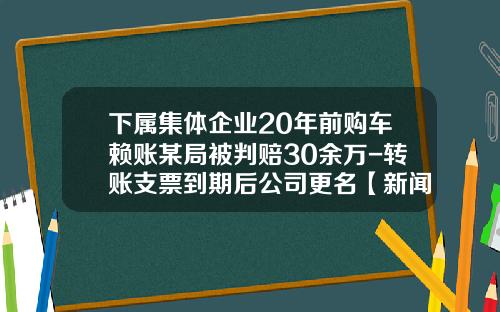 下属集体企业20年前购车赖账某局被判赔30余万-转账支票到期后公司更名【新闻】.