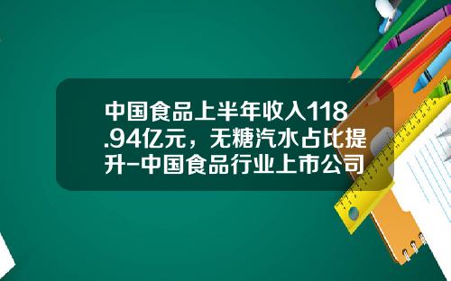 中国食品上半年收入118.94亿元，无糖汽水占比提升-中国食品行业上市公司