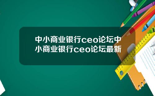 中小商业银行ceo论坛中小商业银行ceo论坛最新