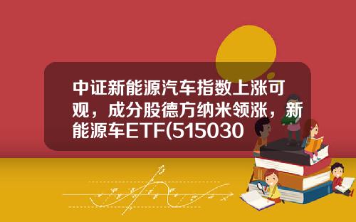 中证新能源汽车指数上涨可观，成分股德方纳米领涨，新能源车ETF(515030)上涨1.2%-当升科技基金【新闻】