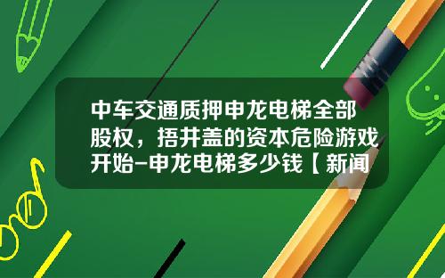 中车交通质押申龙电梯全部股权，捂井盖的资本危险游戏开始-申龙电梯多少钱【新闻】